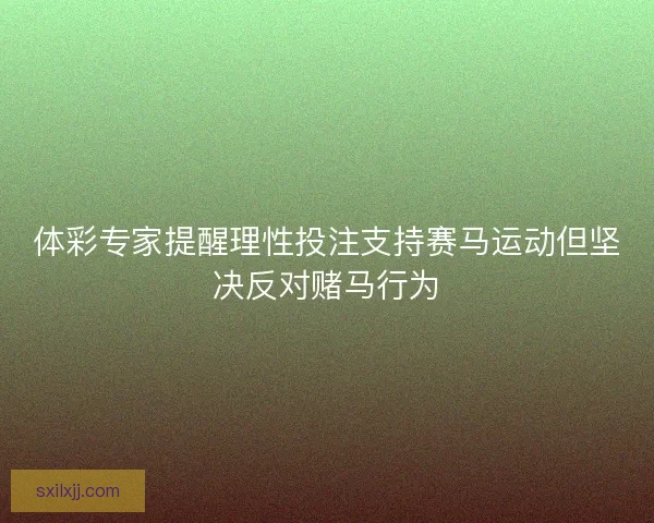 体彩专家提醒理性投注支持赛马运动但坚决反对赌马行为