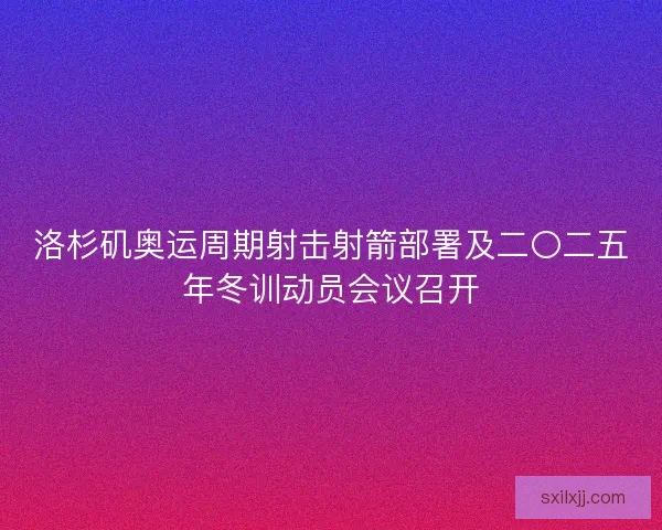 洛杉矶奥运周期射击射箭部署及二〇二五年冬训动员会议召开