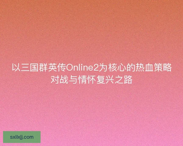 以三国群英传Online2为核心的热血策略对战与情怀复兴之路