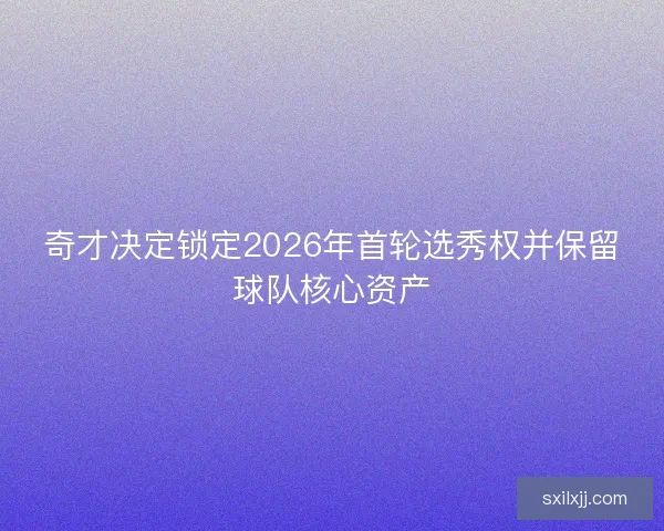 奇才决定锁定2026年首轮选秀权并保留球队核心资产