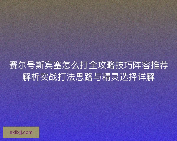 赛尔号斯宾塞怎么打全攻略技巧阵容推荐解析实战打法思路与精灵选择详解