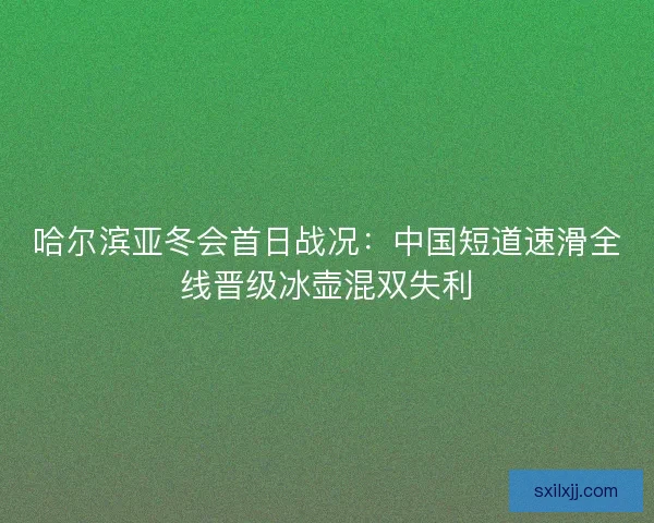 哈尔滨亚冬会首日战况：中国短道速滑全线晋级冰壶混双失利